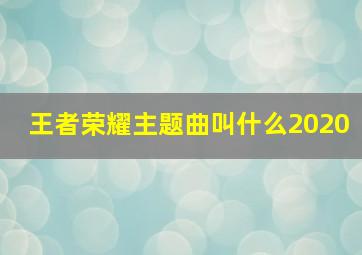 王者荣耀主题曲叫什么2020