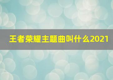 王者荣耀主题曲叫什么2021