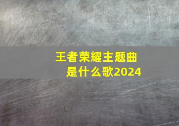 王者荣耀主题曲是什么歌2024