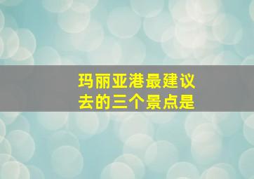 玛丽亚港最建议去的三个景点是