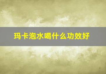 玛卡泡水喝什么功效好