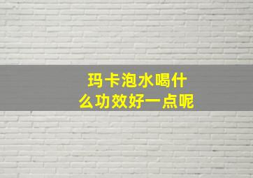 玛卡泡水喝什么功效好一点呢