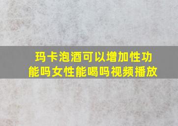 玛卡泡酒可以增加性功能吗女性能喝吗视频播放