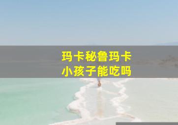 玛卡秘鲁玛卡小孩子能吃吗