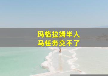 玛格拉姆半人马任务交不了