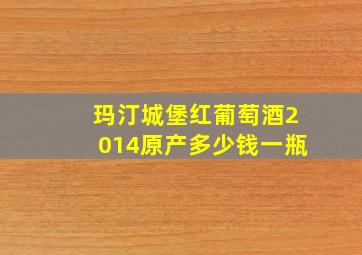 玛汀城堡红葡萄酒2014原产多少钱一瓶