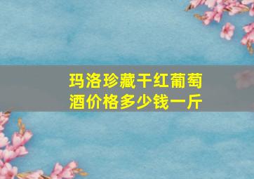 玛洛珍藏干红葡萄酒价格多少钱一斤