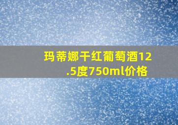 玛蒂娜干红葡萄酒12.5度750ml价格