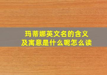 玛蒂娜英文名的含义及寓意是什么呢怎么读