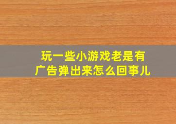 玩一些小游戏老是有广告弹出来怎么回事儿