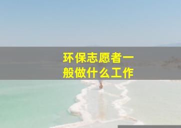 环保志愿者一般做什么工作