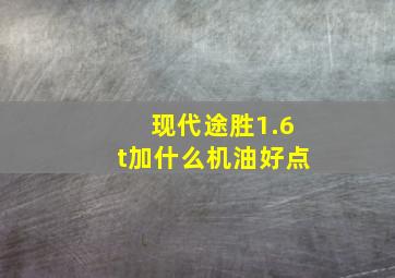 现代途胜1.6t加什么机油好点