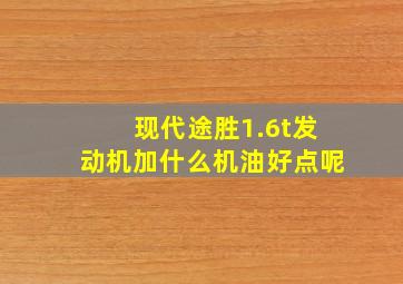 现代途胜1.6t发动机加什么机油好点呢