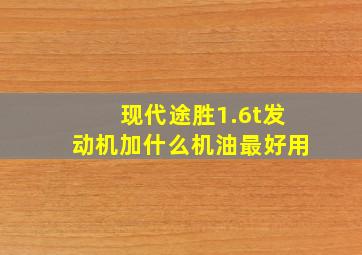 现代途胜1.6t发动机加什么机油最好用