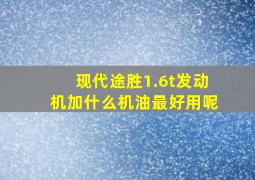 现代途胜1.6t发动机加什么机油最好用呢