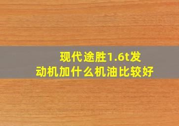 现代途胜1.6t发动机加什么机油比较好