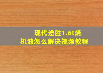 现代途胜1.6t烧机油怎么解决视频教程