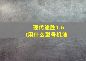 现代途胜1.6t用什么型号机油