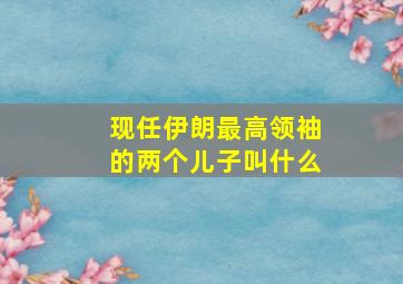 现任伊朗最高领袖的两个儿子叫什么