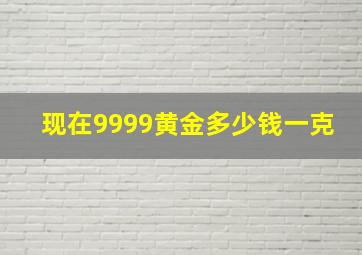 现在9999黄金多少钱一克