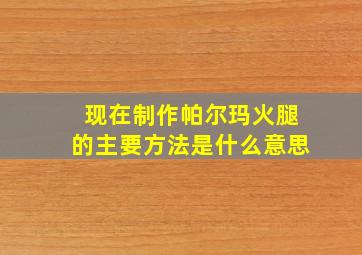 现在制作帕尔玛火腿的主要方法是什么意思