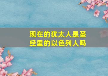 现在的犹太人是圣经里的以色列人吗