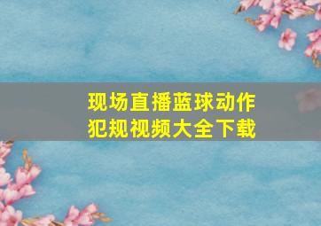 现场直播蓝球动作犯规视频大全下载