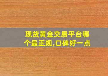 现货黄金交易平台哪个最正规,口碑好一点