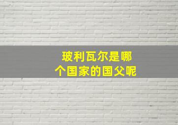 玻利瓦尔是哪个国家的国父呢