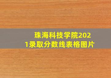 珠海科技学院2021录取分数线表格图片