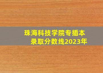 珠海科技学院专插本录取分数线2023年