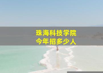 珠海科技学院今年招多少人