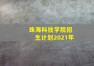 珠海科技学院招生计划2021年