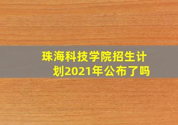 珠海科技学院招生计划2021年公布了吗