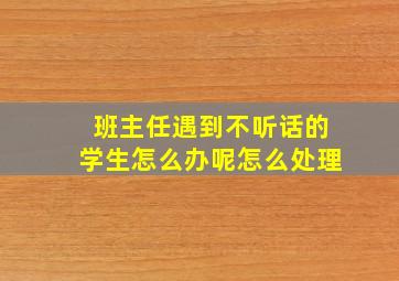 班主任遇到不听话的学生怎么办呢怎么处理