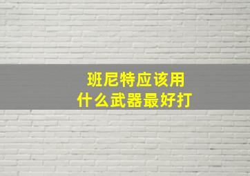 班尼特应该用什么武器最好打