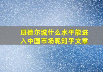 班德尔城什么水平能进入中国市场呢知乎文章