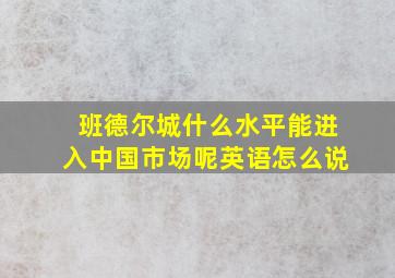 班德尔城什么水平能进入中国市场呢英语怎么说