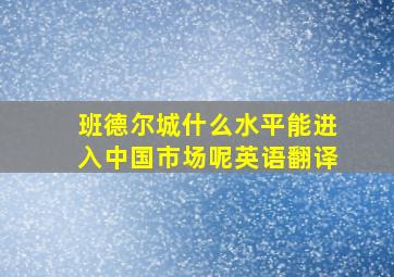 班德尔城什么水平能进入中国市场呢英语翻译