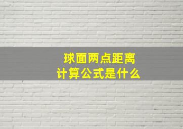 球面两点距离计算公式是什么