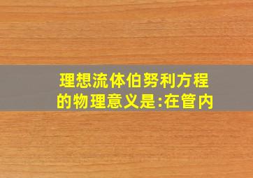 理想流体伯努利方程的物理意义是:在管内