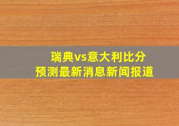 瑞典vs意大利比分预测最新消息新闻报道