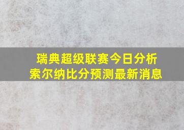 瑞典超级联赛今日分析索尔纳比分预测最新消息