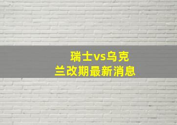 瑞士vs乌克兰改期最新消息