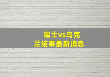 瑞士vs乌克兰结果最新消息