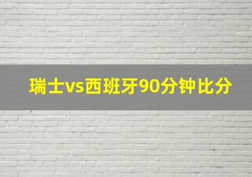 瑞士vs西班牙90分钟比分