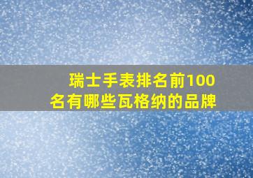 瑞士手表排名前100名有哪些瓦格纳的品牌