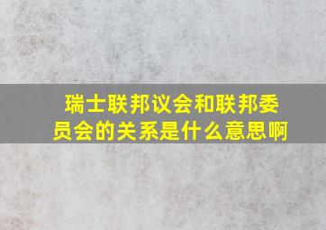 瑞士联邦议会和联邦委员会的关系是什么意思啊