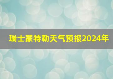 瑞士蒙特勒天气预报2024年