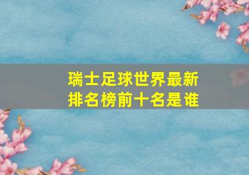 瑞士足球世界最新排名榜前十名是谁